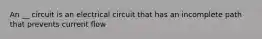 An __ circuit is an electrical circuit that has an incomplete path that prevents current flow