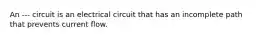 An --- circuit is an electrical circuit that has an incomplete path that prevents current flow.