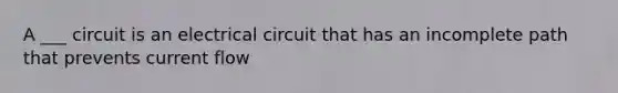 A ___ circuit is an electrical circuit that has an incomplete path that prevents current flow