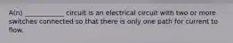 A(n) ____________ circuit is an electrical circuit with two or more switches connected so that there is only one path for current to flow.