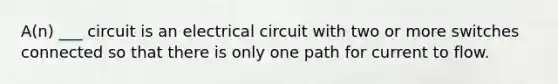 A(n) ___ circuit is an electrical circuit with two or more switches connected so that there is only one path for current to flow.