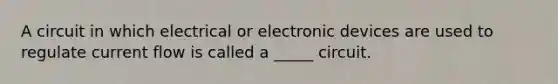 A circuit in which electrical or electronic devices are used to regulate current flow is called a _____ circuit.