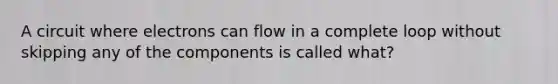 A circuit where electrons can flow in a complete loop without skipping any of the components is called what?