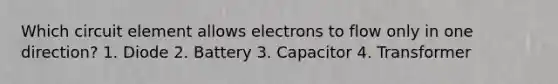 Which circuit element allows electrons to flow only in one direction? 1. Diode 2. Battery 3. Capacitor 4. Transformer