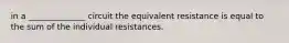 in a ______________ circuit the equivalent resistance is equal to the sum of the individual resistances.