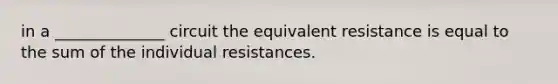 in a ______________ circuit the equivalent resistance is equal to the sum of the individual resistances.