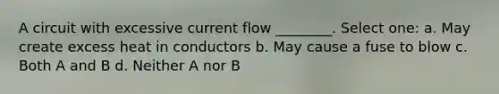 A circuit with excessive current flow ________. Select one: a. May create excess heat in conductors b. May cause a fuse to blow c. Both A and B d. Neither A nor B