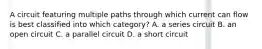 A circuit featuring multiple paths through which current can flow is best classified into which category? A. a series circuit B. an open circuit C. a parallel circuit D. a short circuit