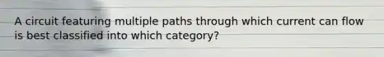 A circuit featuring multiple paths through which current can flow is best classified into which category?