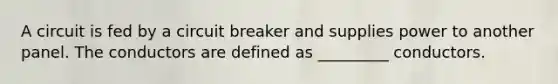 A circuit is fed by a circuit breaker and supplies power to another panel. The conductors are defined as _________ conductors.