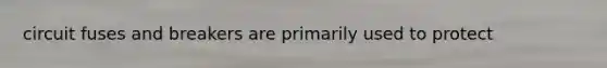 circuit fuses and breakers are primarily used to protect