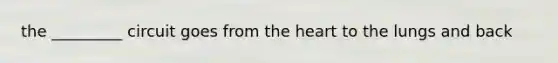 the _________ circuit goes from the heart to the lungs and back