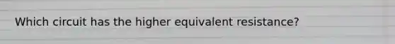 Which circuit has the higher equivalent resistance?