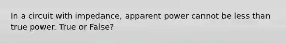 In a circuit with impedance, apparent power cannot be less than true power. True or False?