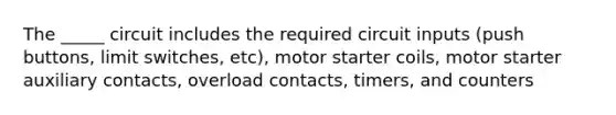 The _____ circuit includes the required circuit inputs (push buttons, limit switches, etc), motor starter coils, motor starter auxiliary contacts, overload contacts, timers, and counters