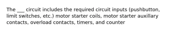 The ___ circuit includes the required circuit inputs (pushbutton, limit switches, etc.) motor starter coils, motor starter auxillary contacts, overload contacts, timers, and counter