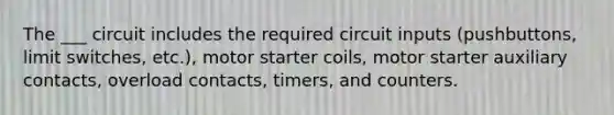 The ___ circuit includes the required circuit inputs (pushbuttons, limit switches, etc.), motor starter coils, motor starter auxiliary contacts, overload contacts, timers, and counters.