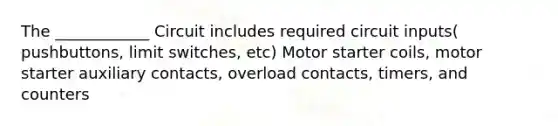 The ____________ Circuit includes required circuit inputs( pushbuttons, limit switches, etc) Motor starter coils, motor starter auxiliary contacts, overload contacts, timers, and counters