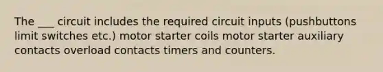 The ___ circuit includes the required circuit inputs (pushbuttons limit switches etc.) motor starter coils motor starter auxiliary contacts overload contacts timers and counters.