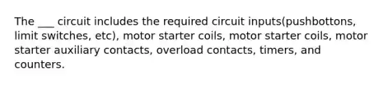 The ___ circuit includes the required circuit inputs(pushbottons, limit switches, etc), motor starter coils, motor starter coils, motor starter auxiliary contacts, overload contacts, timers, and counters.