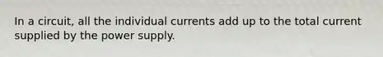 In a circuit, all the individual currents add up to the total current supplied by the power supply.