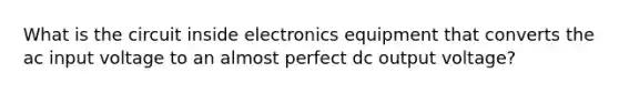 What is the circuit inside electronics equipment that converts the ac input voltage to an almost perfect dc output voltage?