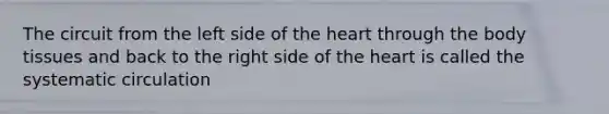 The circuit from the left side of the heart through the body tissues and back to the right side of the heart is called the systematic circulation