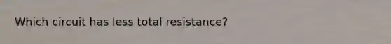 Which circuit has less total resistance?