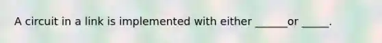 A circuit in a link is implemented with either ______or _____.