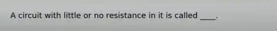 A circuit with little or no resistance in it is called ____.