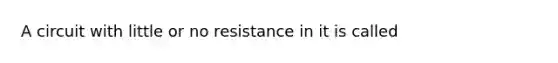 A circuit with little or no resistance in it is called