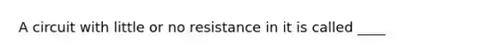 A circuit with little or no resistance in it is called ____