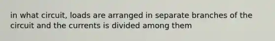 in what circuit, loads are arranged in separate branches of the circuit and the currents is divided among them