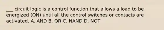 ___ circuit logic is a control function that allows a load to be energized (ON) until all the control switches or contacts are activated. A. AND B. OR C. NAND D. NOT