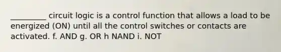 _________ circuit logic is a control function that allows a load to be energized (ON) until all the control switches or contacts are activated. f. AND g. OR h NAND i. NOT