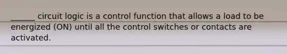 ______ circuit logic is a control function that allows a load to be energized (ON) until all the control switches or contacts are activated.