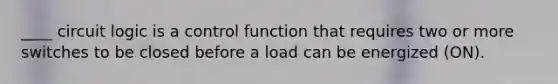 ____ circuit logic is a control function that requires two or more switches to be closed before a load can be energized (ON).