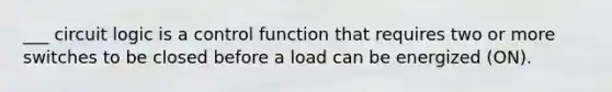 ___ circuit logic is a control function that requires two or more switches to be closed before a load can be energized (ON).