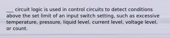 ___ circuit logic is used in control circuits to detect conditions above the set limit of an input switch setting, such as excessive temperature, pressure, liquid level, current level, voltage level, or count.