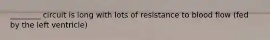 ________ circuit is long with lots of resistance to blood flow (fed by the left ventricle)