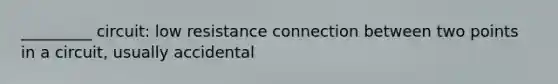 _________ circuit: low resistance connection between two points in a circuit, usually accidental