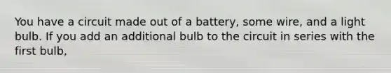 You have a circuit made out of a battery, some wire, and a light bulb. If you add an additional bulb to the circuit in series with the first bulb,