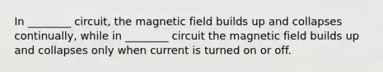 In ________ circuit, the magnetic field builds up and collapses continually, while in ________ circuit the magnetic field builds up and collapses only when current is turned on or off.