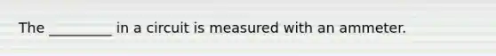 The _________ in a circuit is measured with an ammeter.