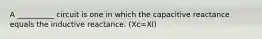 A __________ circuit is one in which the capacitive reactance equals the inductive reactance. (Xc=Xl)