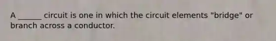 A ______ circuit is one in which the circuit elements "bridge" or branch across a conductor.