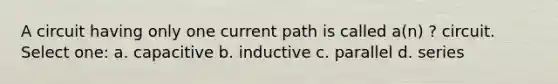 A circuit having only one current path is called a(n) ? circuit. Select one: a. capacitive b. inductive c. parallel d. series