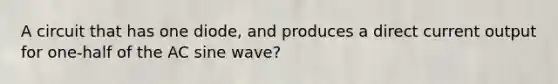 A circuit that has one diode, and produces a direct current output for one-half of the AC sine wave?