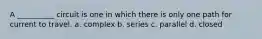 A __________ circuit is one in which there is only one path for current to travel. a. complex b. series c. parallel d. closed