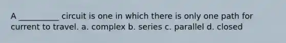 A __________ circuit is one in which there is only one path for current to travel. a. complex b. series c. parallel d. closed